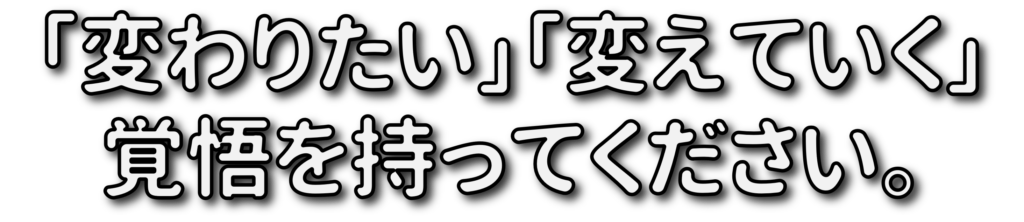 「変わりたい」「変えていく」
覚悟を持ってください。